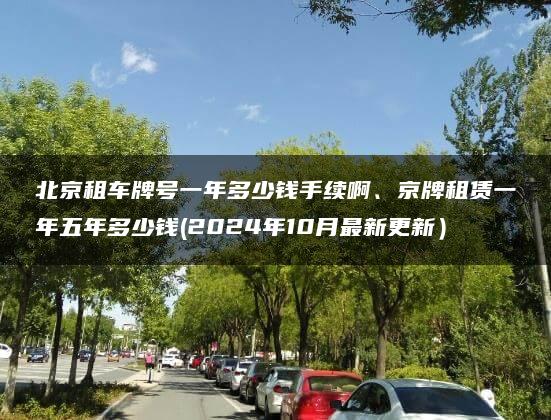 北京租车牌号一年多少钱手续啊、京牌租赁一年五年多少钱(2024年10月最新更新）