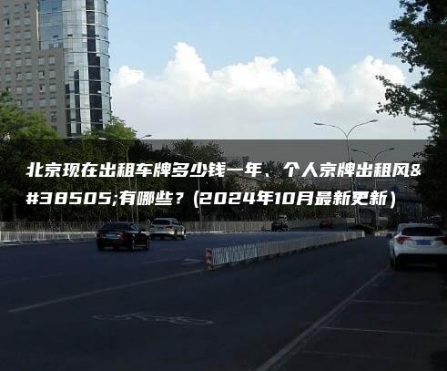 北京现在出租车牌多少钱一年、个人京牌出租风险有哪些？(2024年10月最新更新）