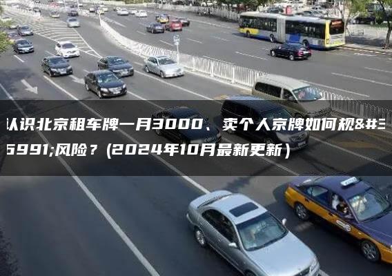 认识北京租车牌一月3000、卖个人京牌如何规避风险？(2024年10月最新更新）