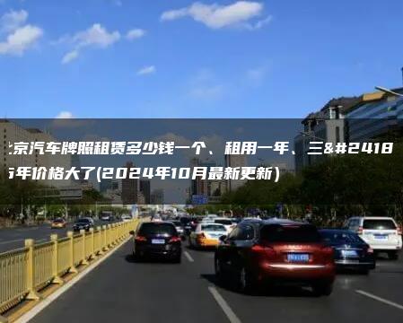 北京汽车牌照租赁多少钱一个、租用一年、三年5年价格大了(2024年10月最新更新）