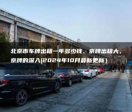 北京市车牌出租一年多少钱、京牌出租大，京牌的深入(2024年10月最新更新）