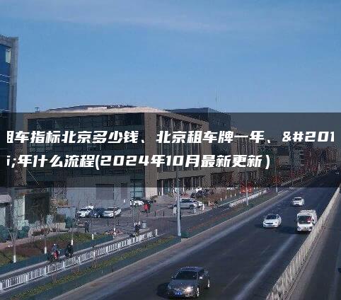 租车指标北京多少钱、北京租车牌一年、五年什么流程(2024年10月最新更新）