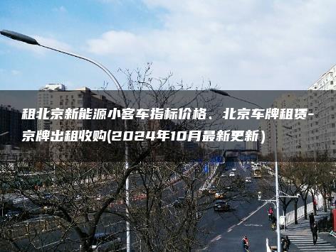 租北京新能源小客车指标价格、北京车牌租赁-京牌出租收购(2024年10月最新更新）