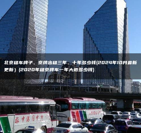 北京租车牌子、京牌出租三年、十年多少钱(2024年10月最新更新）(2020年租京牌车一年大概多少钱)