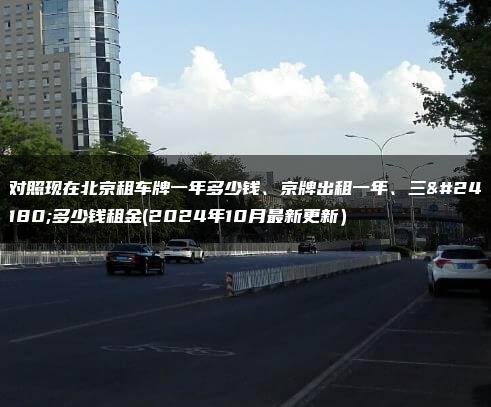 对照现在北京租车牌一年多少钱、京牌出租一年、三年多少钱租金(2024年10月最新更新）