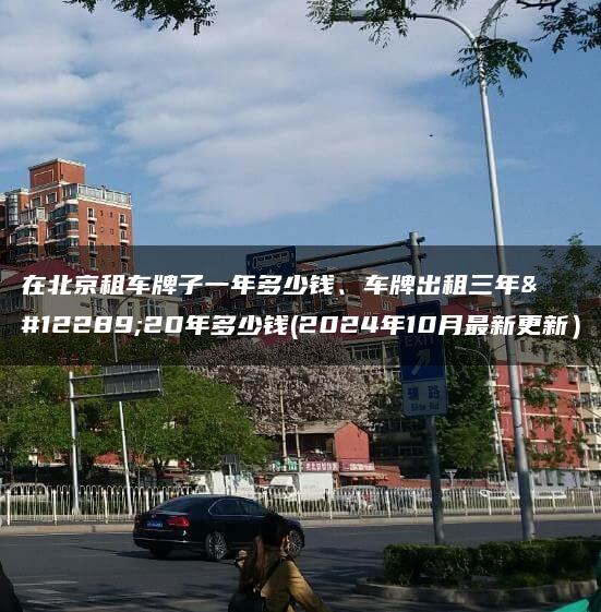 在北京租车牌子一年多少钱、车牌出租三年、20年多少钱(2024年10月最新更新）