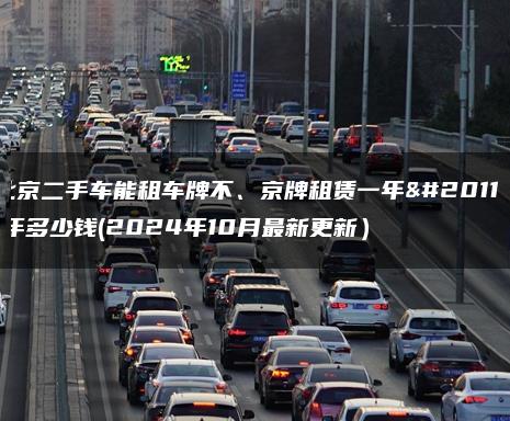 北京二手车能租车牌不、京牌租赁一年五年多少钱(2024年10月最新更新）