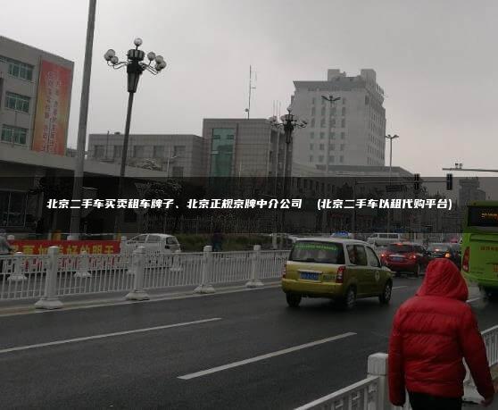 北京二手车买卖租车牌子、北京正规京牌中介公司  (北京二手车以租代购平台)