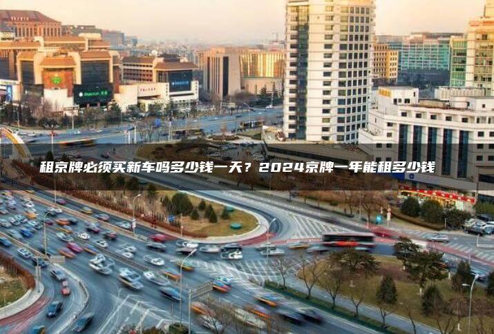 租京牌必须买新车吗多少钱一天？2024京牌一年能租多少钱