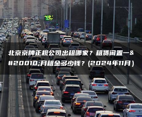 北京京牌正规公司出租哪家？租赁闲置一个月租金多少钱？(2024年11月）