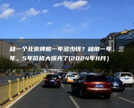 租一个北京牌照一年多少钱？租用一年、三年。5年价格大曝光了(2024年11月）