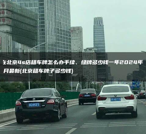 在北京4s店租车牌怎么办手续、绿牌多少钱一年2024年11月最新(北京租车牌子多少钱)