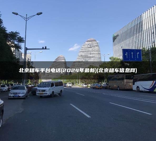 北京租车平台电话(2024年最新)(北京租车信息网)