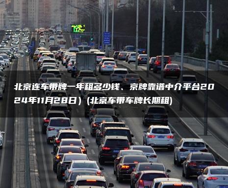 北京连车带牌一年租多少钱、京牌靠谱中介平台2024年11月28日）(北京车带车牌长期租)