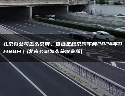 北京有公司怎么京牌、首选正规京牌车务2024年11月28日）(北京公司怎么获得京牌)