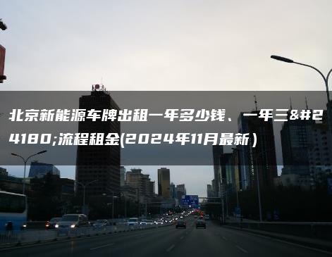 北京新能源车牌出租一年多少钱、一年三年流程租金(2024年11月最新）