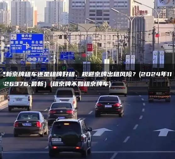 更新京牌租车还是租牌好租、规避京牌出租风险？(2024年11月最新）(租京牌不如租京牌车)