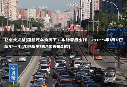 北京大兴租(理想汽车为例子）车牌号多少钱、2025年1月11日租用一年(北京租车牌价格表2021)