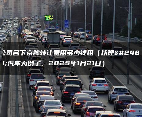 公司名下京牌转让费用多少钱租（以理想汽车为例子，2025年1月21日）