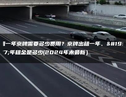 租一年京牌需要多少费用？京牌出租一年、三年租金是多少(2024年末最新）