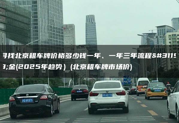 寻找北京租车牌价格多少钱一年、一年三年流程租金(2025年趋势）(北京租车牌市场价)