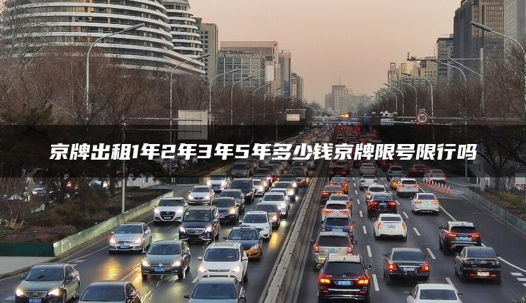京牌出租1年2年3年5年多少钱京牌限号限行吗 京牌出租1年2年3年5年多少钱京牌限号限行吗