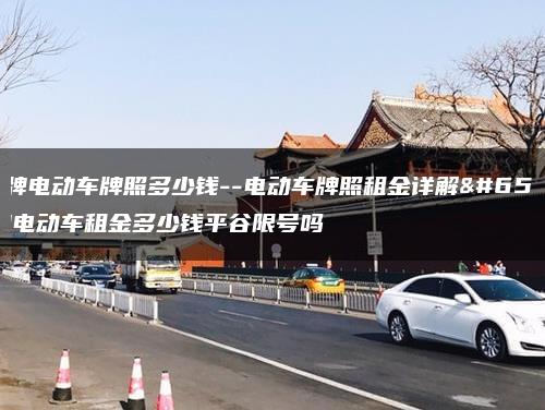 租京牌电动车牌照多少钱–电动车牌照租金详解，京牌电动车租金多少钱平谷限号吗