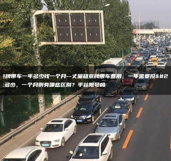 租京牌带车一年多少钱一个月–丈量租京牌带车费用，一年需要投入多少，一个月则有哪些区别？平谷限号吗