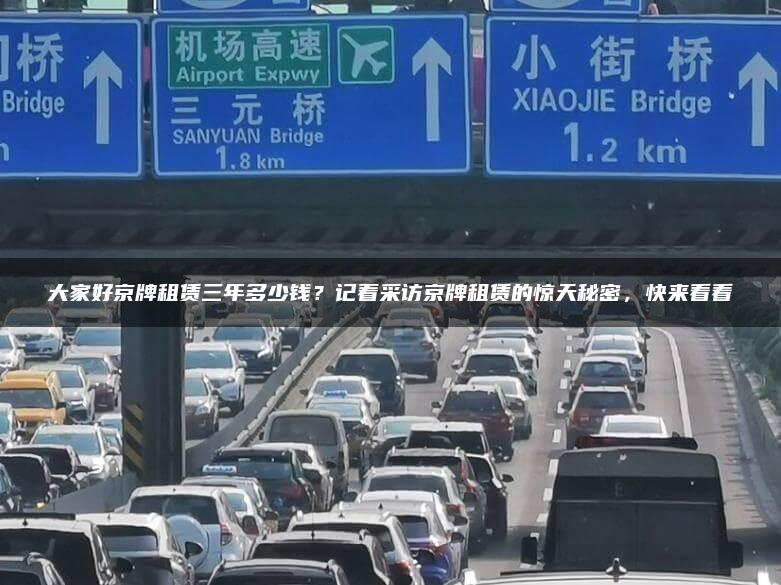 大家好京牌租赁三年多少钱？记着采访京牌租赁的惊天秘密，快来看看