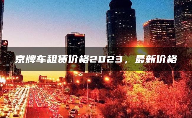 京牌车租赁价格2023，最新价格