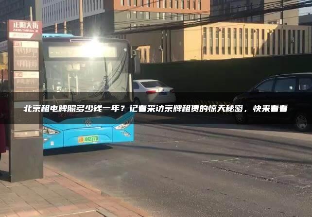 北京租电牌照多少钱一年？记着采访京牌租赁的惊天秘密，快来看看
