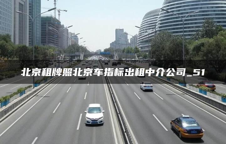 北京租牌照北京车指标出租中介公司_51