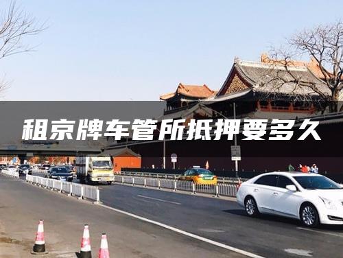 租京牌车管所抵押要多久
