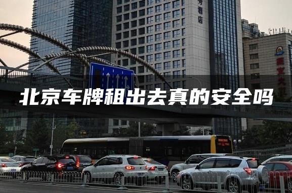 北京车牌租出去真的安全吗