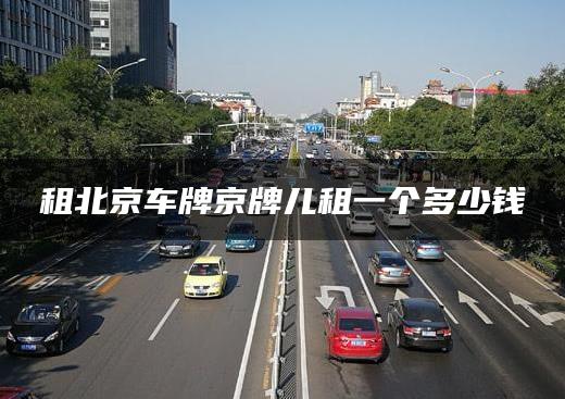 租北京车牌京牌儿租一个多少钱