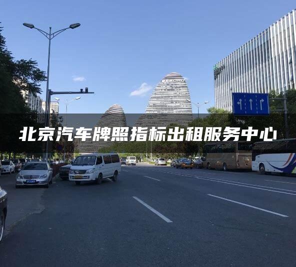 北京汽车牌照指标出租服务中心