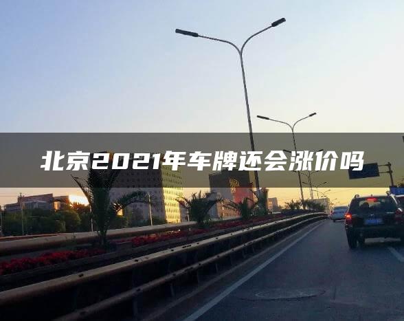 北京2021年车牌还会涨价吗