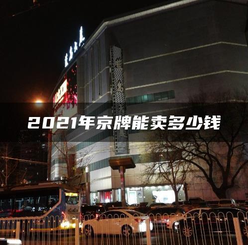 2021年京牌能卖多少钱