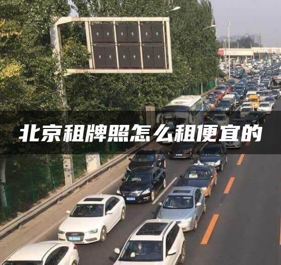 北京租牌照怎么租便宜的