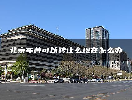 北京车牌可以转让么现在怎么办