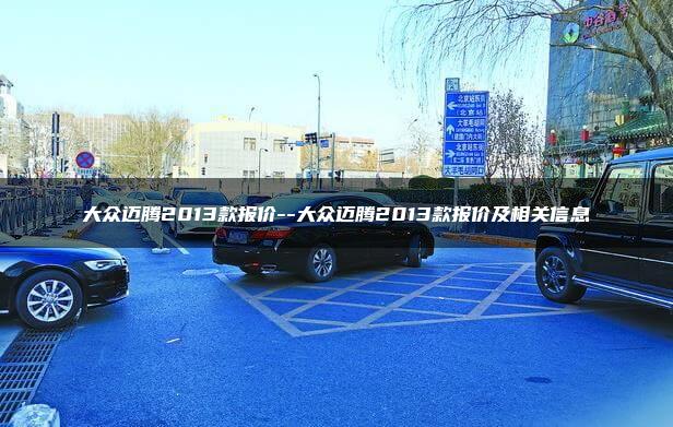 大众迈腾2013款报价–大众迈腾2013款报价及相关信息