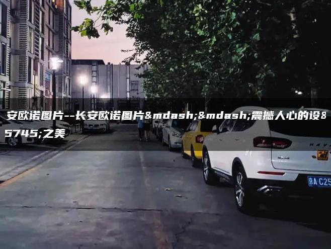 长安欧诺图片–长安欧诺图片——震撼人心的设计之美