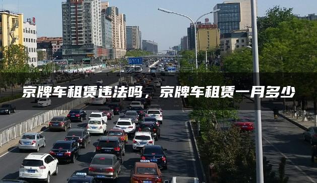 京牌车租赁违法吗，京牌车租赁一月多少