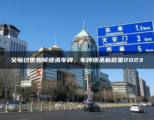 父母过世如何继承车牌，车牌继承新政策2023