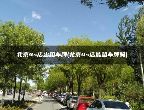 北京4s店出租车牌(北京4s店能租车牌吗)