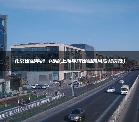 北京出租车牌 风险(上海车牌出租的风险和责任)