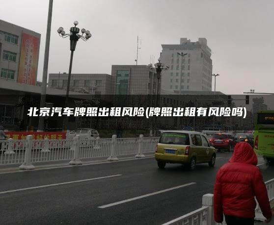 北京汽车牌照出租风险(牌照出租有风险吗)
