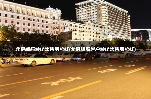 北京牌照转让出售多少钱(北京牌照过户转让出售多少钱)