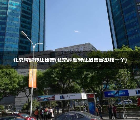 北京牌照转让出售(北京牌照转让出售多少钱一个)