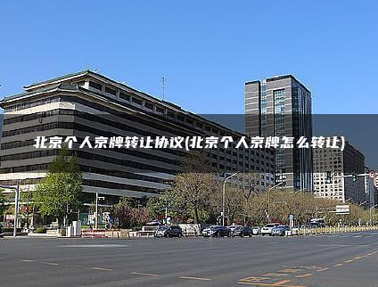 北京个人京牌转让协议(北京个人京牌怎么转让)